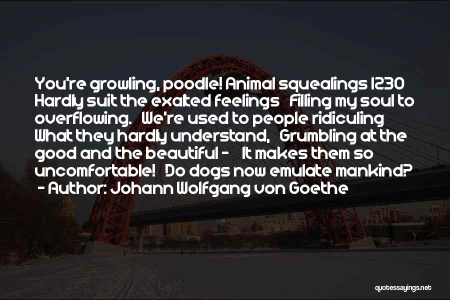 Johann Wolfgang Von Goethe Quotes: You're Growling, Poodle! Animal Squealings 1230 Hardly Suit The Exalted Feelings Filling My Soul To Overflowing. We're Used To People