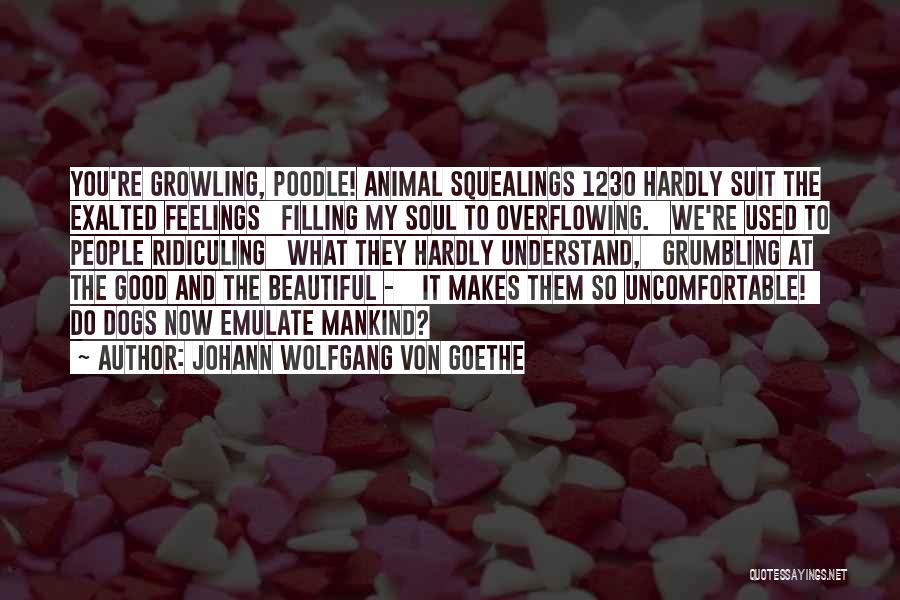 Johann Wolfgang Von Goethe Quotes: You're Growling, Poodle! Animal Squealings 1230 Hardly Suit The Exalted Feelings Filling My Soul To Overflowing. We're Used To People