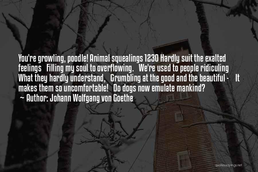 Johann Wolfgang Von Goethe Quotes: You're Growling, Poodle! Animal Squealings 1230 Hardly Suit The Exalted Feelings Filling My Soul To Overflowing. We're Used To People