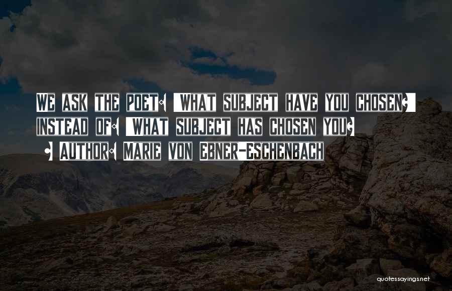 Marie Von Ebner-Eschenbach Quotes: We Ask The Poet: 'what Subject Have You Chosen?' Instead Of: 'what Subject Has Chosen You?