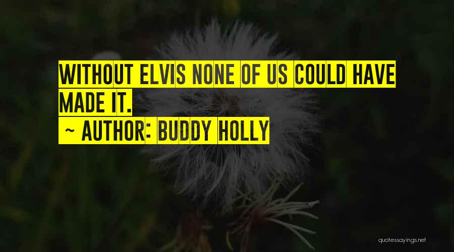 Buddy Holly Quotes: Without Elvis None Of Us Could Have Made It.