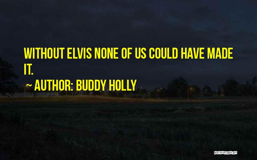 Buddy Holly Quotes: Without Elvis None Of Us Could Have Made It.