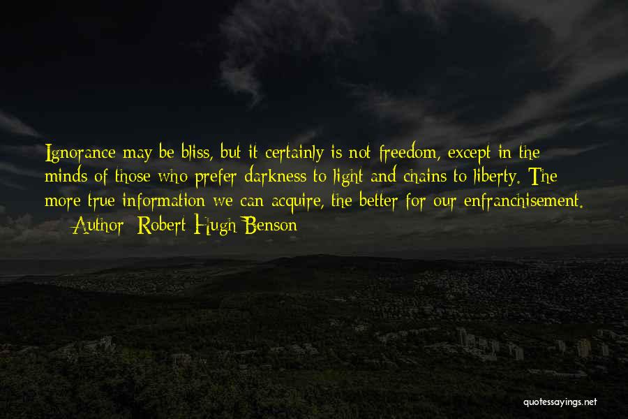 Robert Hugh Benson Quotes: Ignorance May Be Bliss, But It Certainly Is Not Freedom, Except In The Minds Of Those Who Prefer Darkness To