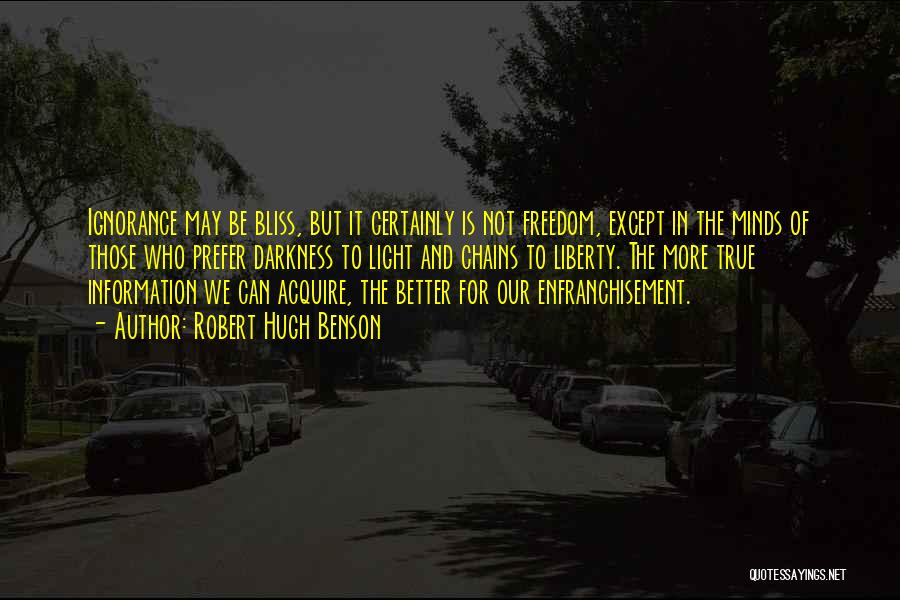 Robert Hugh Benson Quotes: Ignorance May Be Bliss, But It Certainly Is Not Freedom, Except In The Minds Of Those Who Prefer Darkness To