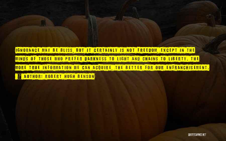 Robert Hugh Benson Quotes: Ignorance May Be Bliss, But It Certainly Is Not Freedom, Except In The Minds Of Those Who Prefer Darkness To