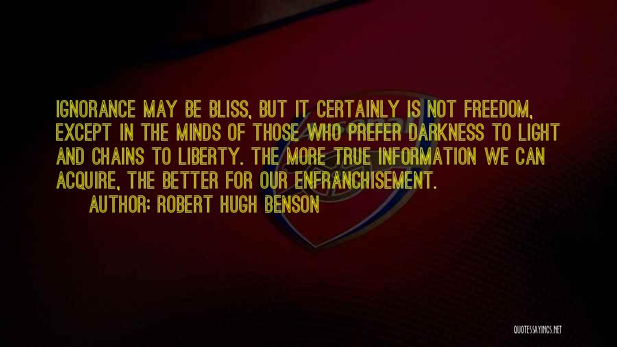 Robert Hugh Benson Quotes: Ignorance May Be Bliss, But It Certainly Is Not Freedom, Except In The Minds Of Those Who Prefer Darkness To