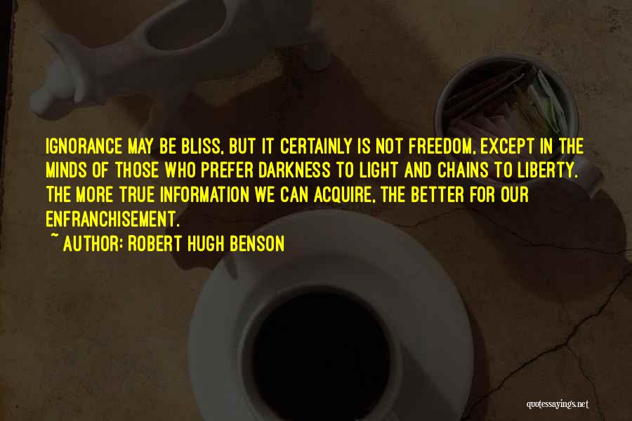 Robert Hugh Benson Quotes: Ignorance May Be Bliss, But It Certainly Is Not Freedom, Except In The Minds Of Those Who Prefer Darkness To