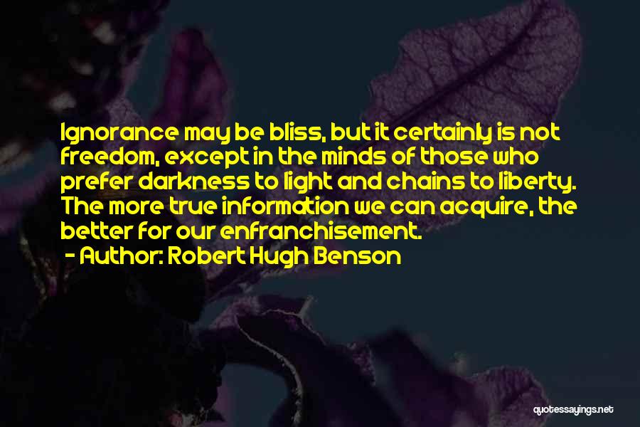 Robert Hugh Benson Quotes: Ignorance May Be Bliss, But It Certainly Is Not Freedom, Except In The Minds Of Those Who Prefer Darkness To
