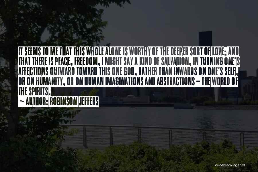 Robinson Jeffers Quotes: It Seems To Me That This Whole Alone Is Worthy Of The Deeper Sort Of Love; And That There Is