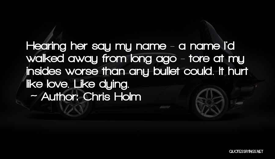 Chris Holm Quotes: Hearing Her Say My Name - A Name I'd Walked Away From Long Ago - Tore At My Insides Worse