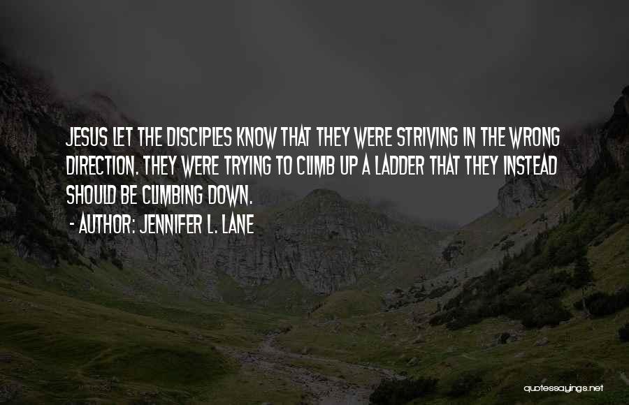 Jennifer L. Lane Quotes: Jesus Let The Disciples Know That They Were Striving In The Wrong Direction. They Were Trying To Climb Up A