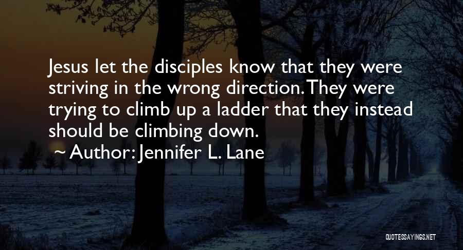 Jennifer L. Lane Quotes: Jesus Let The Disciples Know That They Were Striving In The Wrong Direction. They Were Trying To Climb Up A