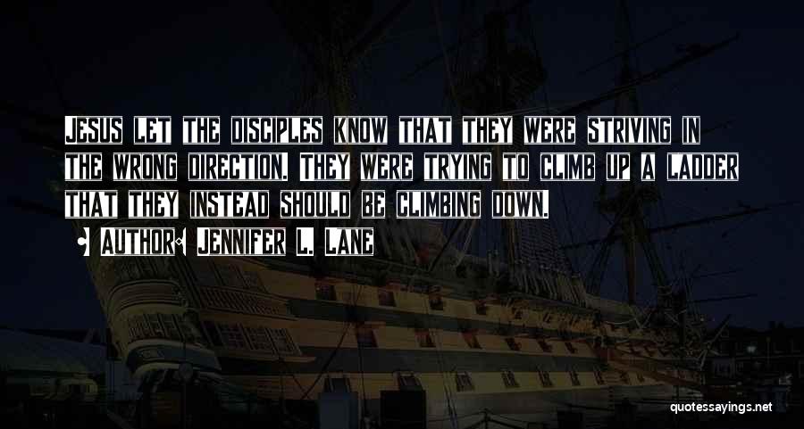 Jennifer L. Lane Quotes: Jesus Let The Disciples Know That They Were Striving In The Wrong Direction. They Were Trying To Climb Up A
