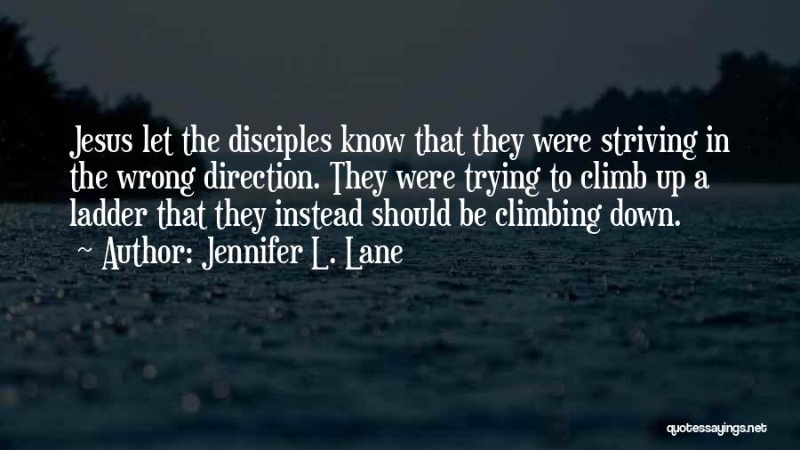 Jennifer L. Lane Quotes: Jesus Let The Disciples Know That They Were Striving In The Wrong Direction. They Were Trying To Climb Up A