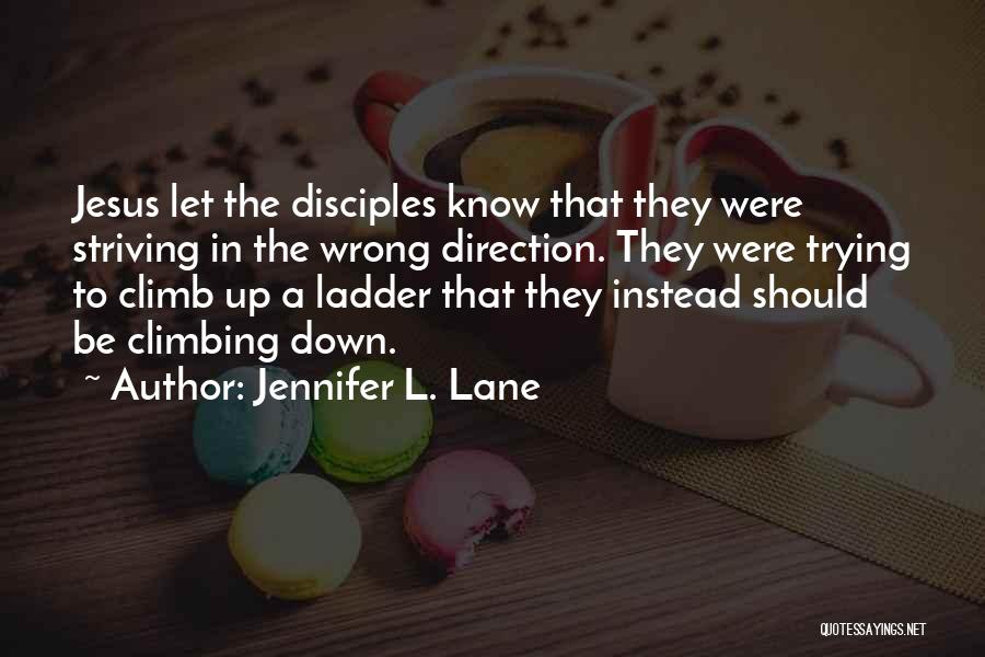 Jennifer L. Lane Quotes: Jesus Let The Disciples Know That They Were Striving In The Wrong Direction. They Were Trying To Climb Up A