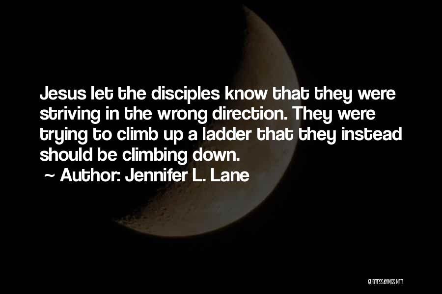 Jennifer L. Lane Quotes: Jesus Let The Disciples Know That They Were Striving In The Wrong Direction. They Were Trying To Climb Up A