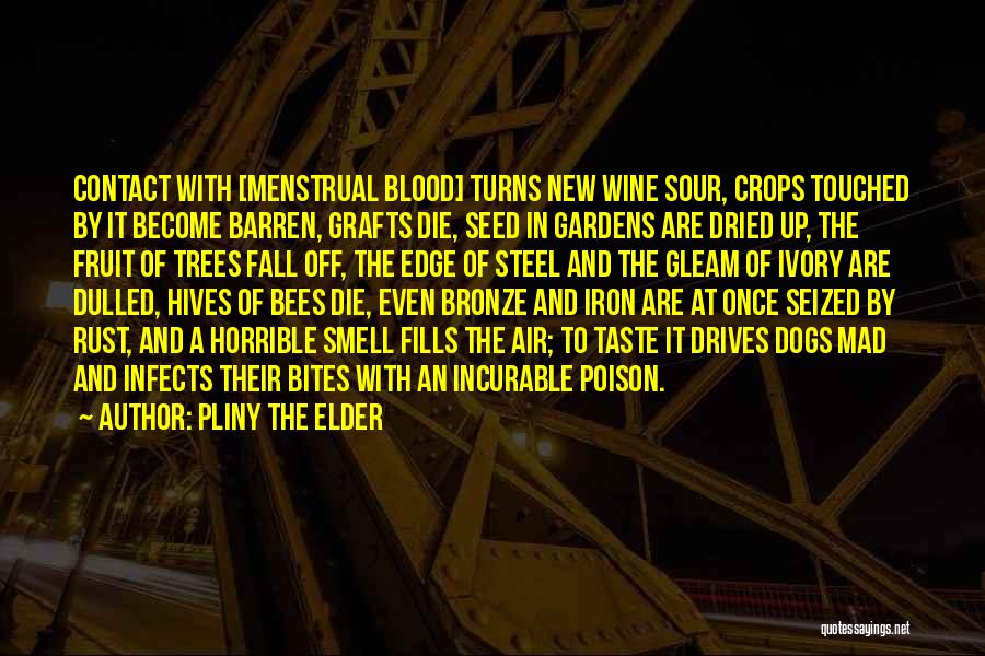 Pliny The Elder Quotes: Contact With [menstrual Blood] Turns New Wine Sour, Crops Touched By It Become Barren, Grafts Die, Seed In Gardens Are