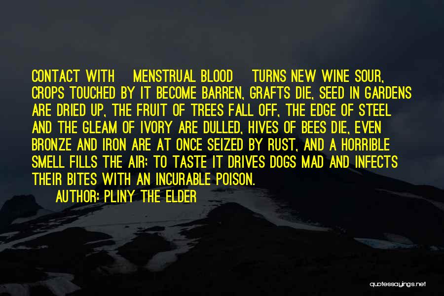 Pliny The Elder Quotes: Contact With [menstrual Blood] Turns New Wine Sour, Crops Touched By It Become Barren, Grafts Die, Seed In Gardens Are