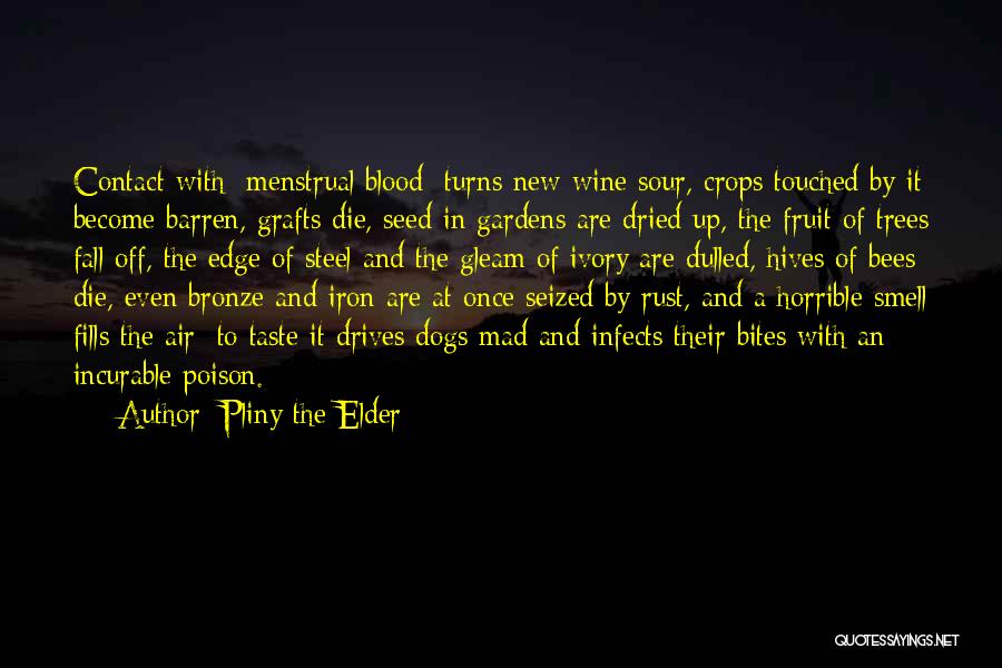 Pliny The Elder Quotes: Contact With [menstrual Blood] Turns New Wine Sour, Crops Touched By It Become Barren, Grafts Die, Seed In Gardens Are