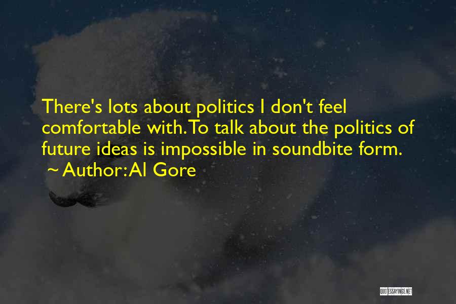 Al Gore Quotes: There's Lots About Politics I Don't Feel Comfortable With. To Talk About The Politics Of Future Ideas Is Impossible In