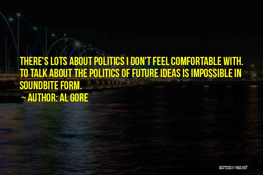 Al Gore Quotes: There's Lots About Politics I Don't Feel Comfortable With. To Talk About The Politics Of Future Ideas Is Impossible In