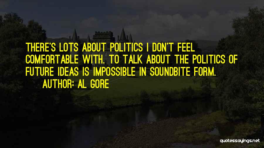 Al Gore Quotes: There's Lots About Politics I Don't Feel Comfortable With. To Talk About The Politics Of Future Ideas Is Impossible In