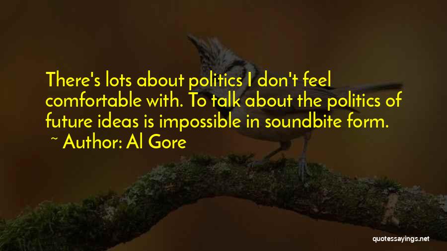 Al Gore Quotes: There's Lots About Politics I Don't Feel Comfortable With. To Talk About The Politics Of Future Ideas Is Impossible In