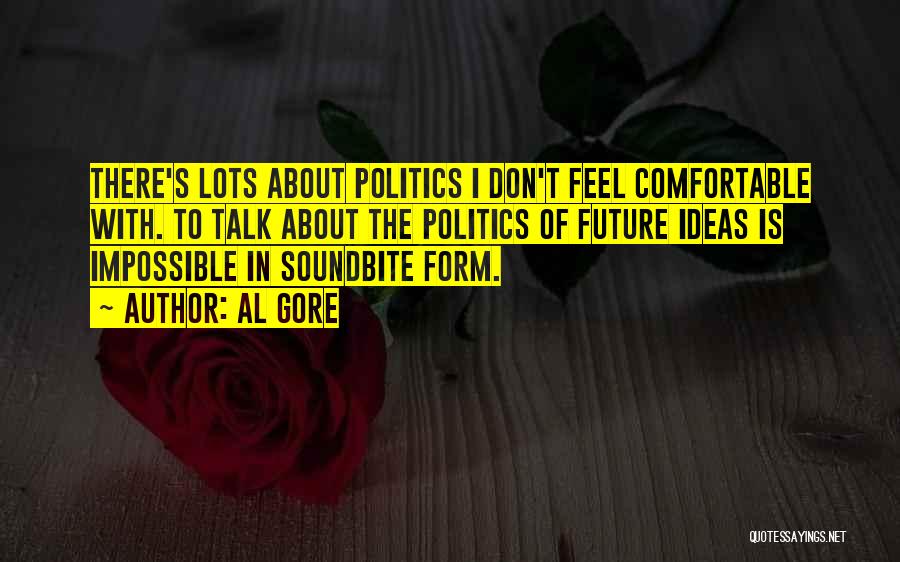 Al Gore Quotes: There's Lots About Politics I Don't Feel Comfortable With. To Talk About The Politics Of Future Ideas Is Impossible In