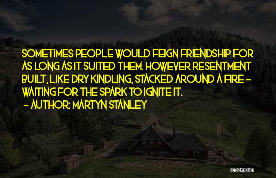 Martyn Stanley Quotes: Sometimes People Would Feign Friendship For As Long As It Suited Them. However Resentment Built, Like Dry Kindling, Stacked Around