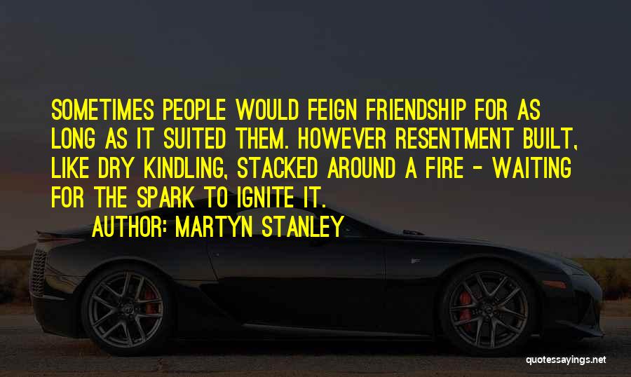 Martyn Stanley Quotes: Sometimes People Would Feign Friendship For As Long As It Suited Them. However Resentment Built, Like Dry Kindling, Stacked Around