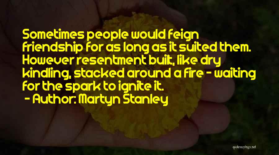 Martyn Stanley Quotes: Sometimes People Would Feign Friendship For As Long As It Suited Them. However Resentment Built, Like Dry Kindling, Stacked Around