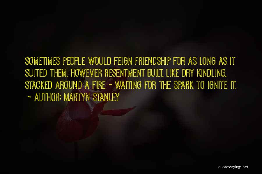 Martyn Stanley Quotes: Sometimes People Would Feign Friendship For As Long As It Suited Them. However Resentment Built, Like Dry Kindling, Stacked Around