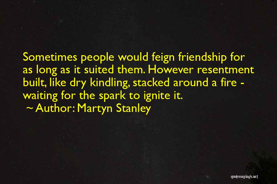 Martyn Stanley Quotes: Sometimes People Would Feign Friendship For As Long As It Suited Them. However Resentment Built, Like Dry Kindling, Stacked Around