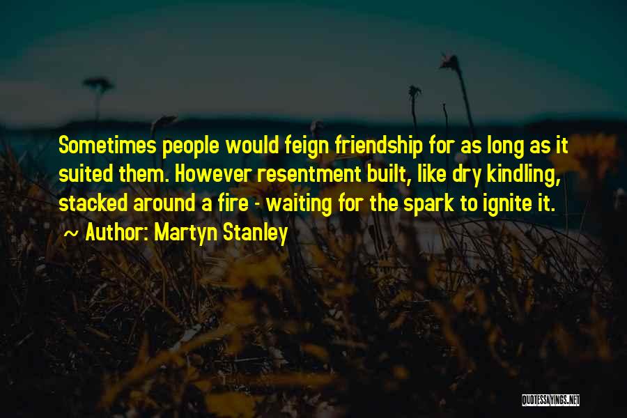 Martyn Stanley Quotes: Sometimes People Would Feign Friendship For As Long As It Suited Them. However Resentment Built, Like Dry Kindling, Stacked Around