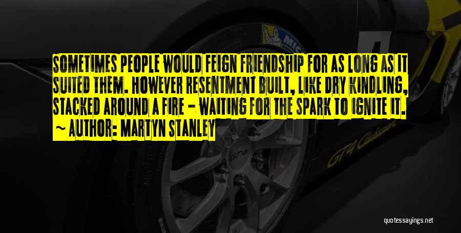 Martyn Stanley Quotes: Sometimes People Would Feign Friendship For As Long As It Suited Them. However Resentment Built, Like Dry Kindling, Stacked Around