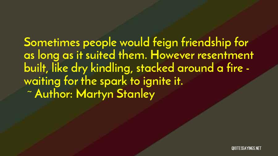 Martyn Stanley Quotes: Sometimes People Would Feign Friendship For As Long As It Suited Them. However Resentment Built, Like Dry Kindling, Stacked Around