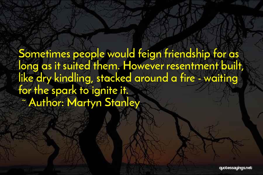 Martyn Stanley Quotes: Sometimes People Would Feign Friendship For As Long As It Suited Them. However Resentment Built, Like Dry Kindling, Stacked Around