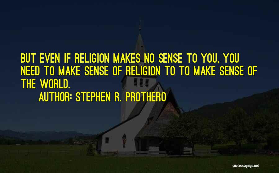 Stephen R. Prothero Quotes: But Even If Religion Makes No Sense To You, You Need To Make Sense Of Religion To To Make Sense