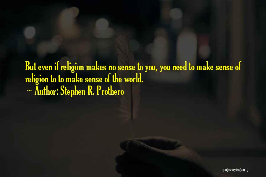 Stephen R. Prothero Quotes: But Even If Religion Makes No Sense To You, You Need To Make Sense Of Religion To To Make Sense