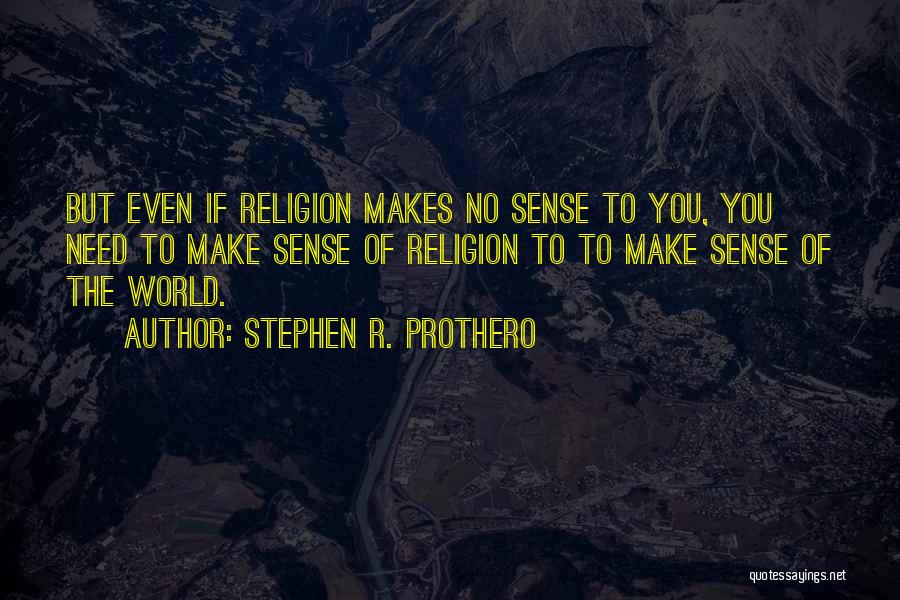 Stephen R. Prothero Quotes: But Even If Religion Makes No Sense To You, You Need To Make Sense Of Religion To To Make Sense