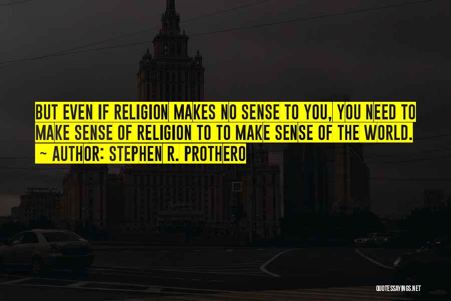Stephen R. Prothero Quotes: But Even If Religion Makes No Sense To You, You Need To Make Sense Of Religion To To Make Sense
