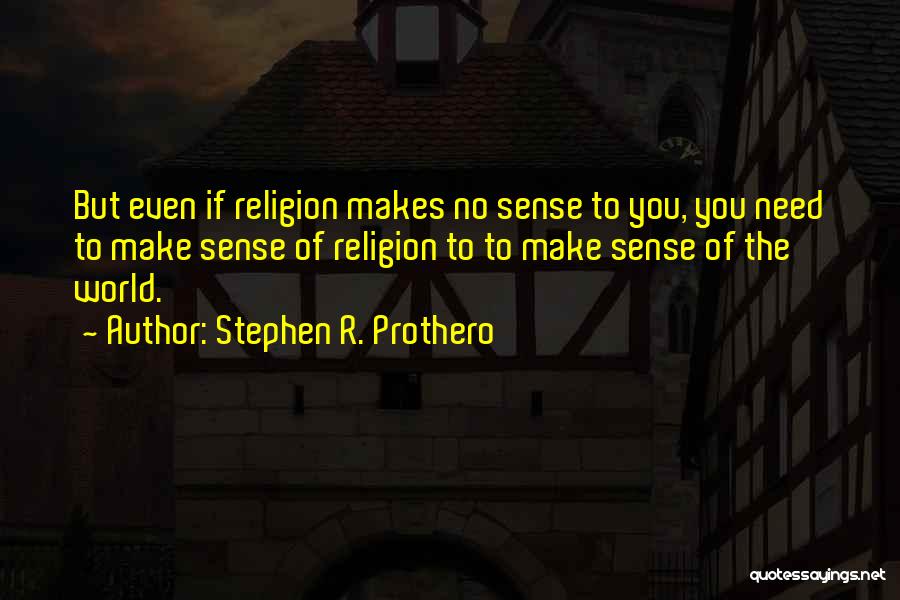 Stephen R. Prothero Quotes: But Even If Religion Makes No Sense To You, You Need To Make Sense Of Religion To To Make Sense