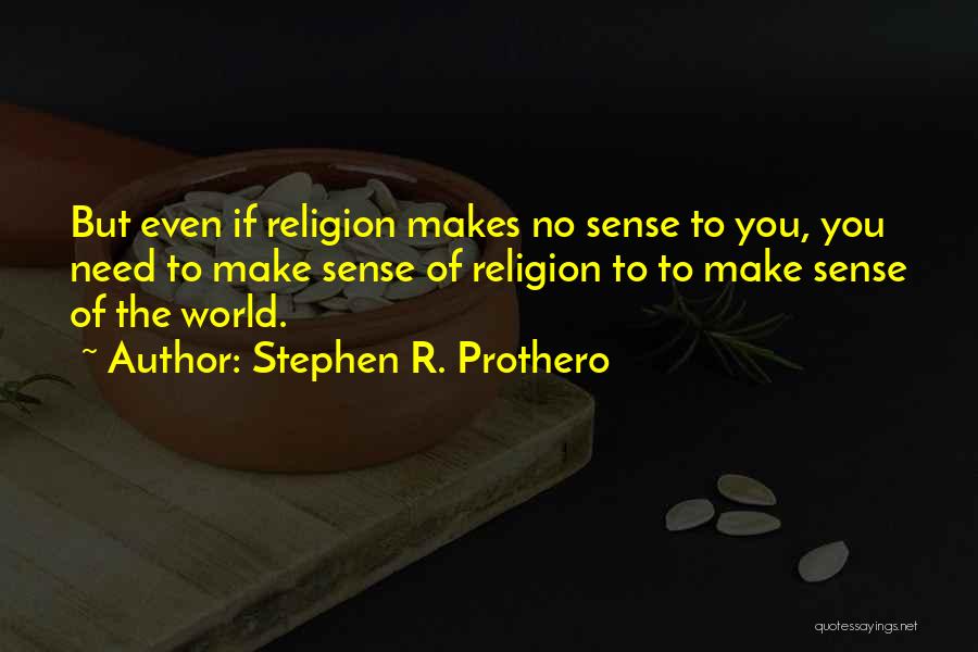 Stephen R. Prothero Quotes: But Even If Religion Makes No Sense To You, You Need To Make Sense Of Religion To To Make Sense