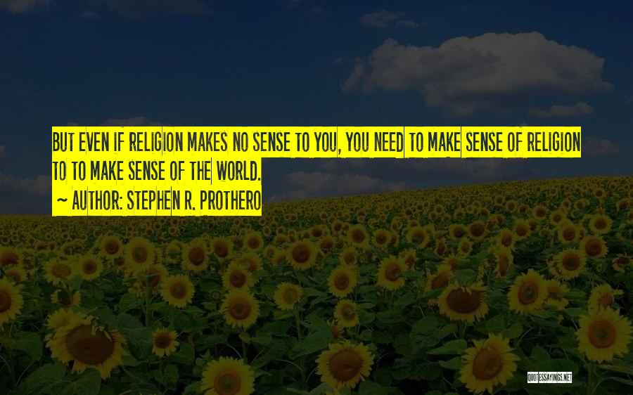 Stephen R. Prothero Quotes: But Even If Religion Makes No Sense To You, You Need To Make Sense Of Religion To To Make Sense