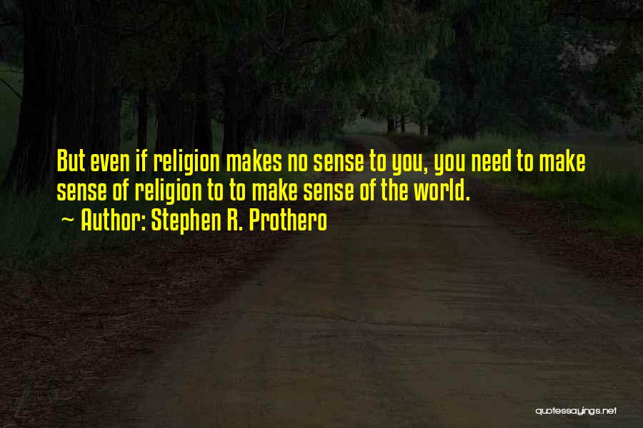 Stephen R. Prothero Quotes: But Even If Religion Makes No Sense To You, You Need To Make Sense Of Religion To To Make Sense