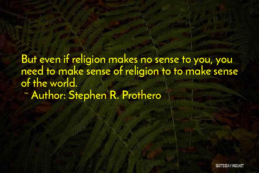 Stephen R. Prothero Quotes: But Even If Religion Makes No Sense To You, You Need To Make Sense Of Religion To To Make Sense