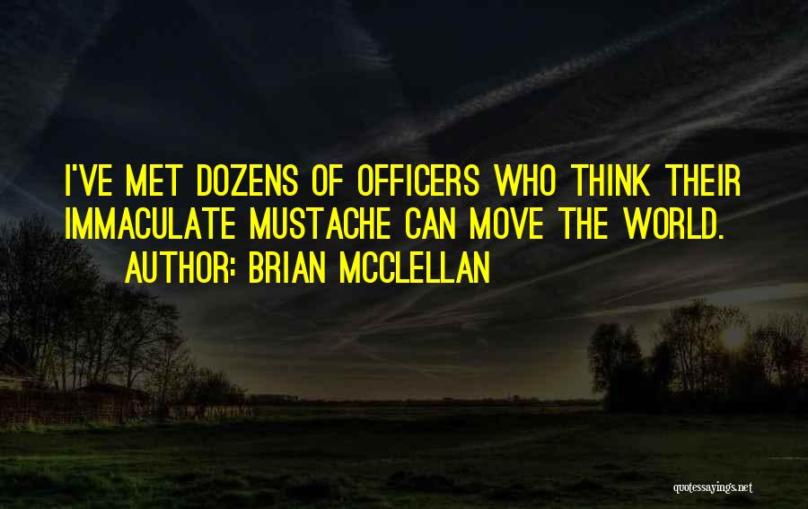 Brian McClellan Quotes: I've Met Dozens Of Officers Who Think Their Immaculate Mustache Can Move The World.