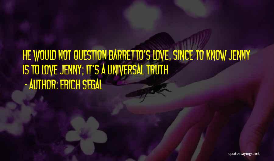 Erich Segal Quotes: He Would Not Question Barretto's Love, Since To Know Jenny Is To Love Jenny; It's A Universal Truth