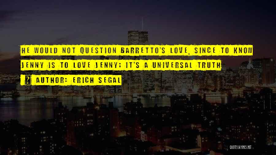 Erich Segal Quotes: He Would Not Question Barretto's Love, Since To Know Jenny Is To Love Jenny; It's A Universal Truth