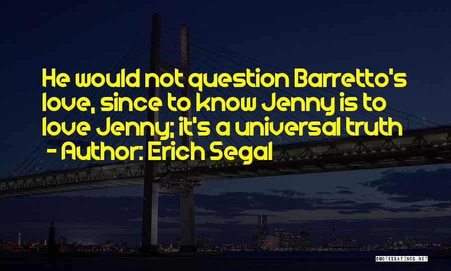 Erich Segal Quotes: He Would Not Question Barretto's Love, Since To Know Jenny Is To Love Jenny; It's A Universal Truth